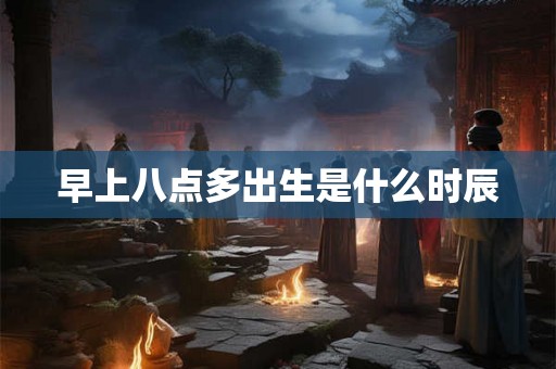 早上八点多出生是什么时辰 早上八点多出生是什么时辰