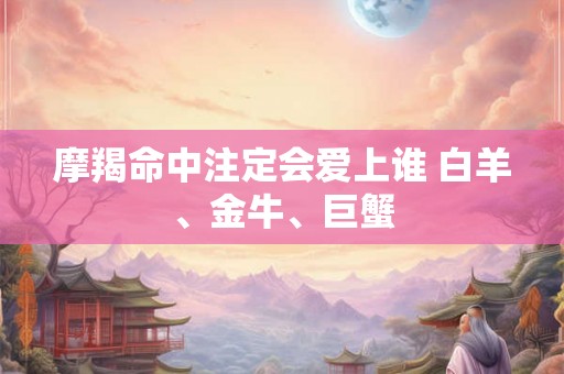 摩羯命中注定会爱上谁 白羊、金牛、巨蟹