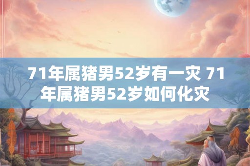 71年属猪男52岁有一灾 71年属猪男52岁如何化灾