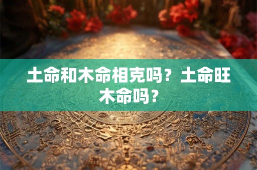 土命和木命相克吗？土命旺木命吗？