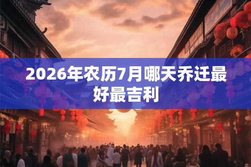 2026年农历7月哪天乔迁最好最吉利