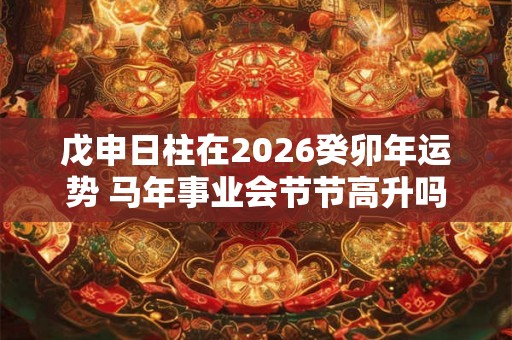 戊申日柱在2026癸卯年运势 马年事业会节节高升吗