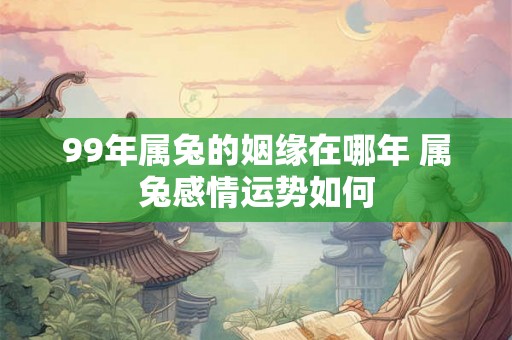 99年属兔的姻缘在哪年 属兔感情运势如何