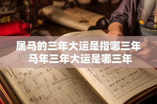 属马的三年大运是指哪三年 马年三年大运是哪三年