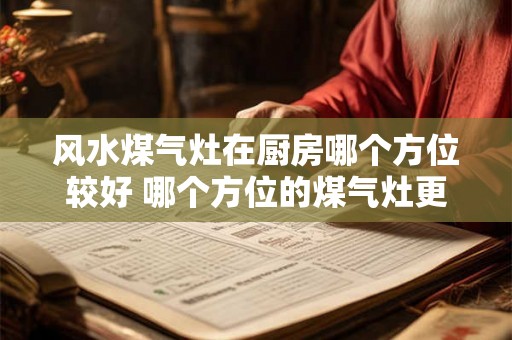 风水煤气灶在厨房哪个方位较好 哪个方位的煤气灶更适合厨房风水