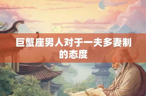 巨蟹座男人对于一夫多妻制的态度 巨蟹座男人对于一夫多妻制的态度