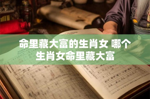 命里藏大富的生肖女 哪个生肖女命里藏大富