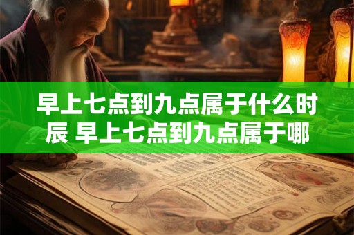 早上七点到九点属于什么时辰 早上七点到九点属于哪个时辰 早上七点到九点属于什么时辰 早上七点到九点属于哪个时辰