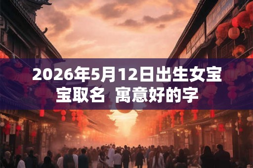 2026年5月12日出生女宝宝取名  寓意好的字
