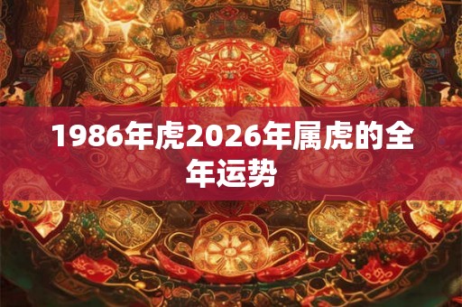 1986年虎2026年属虎的全年运势