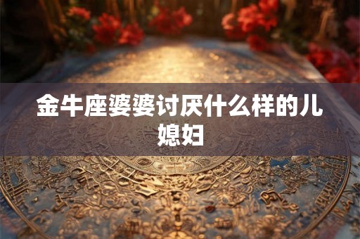 金牛座婆婆讨厌什么样的儿媳妇