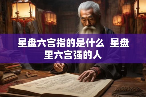 星盘六宫指的是什么  星盘里六宫强的人