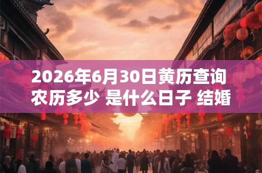 2026年6月30日黄历查询 农历多少 是什么日子 结婚吉时