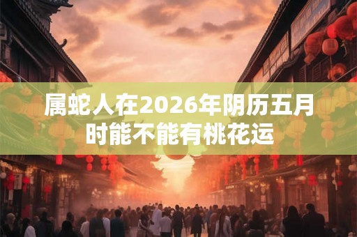 属蛇人在2026年阴历五月时能不能有桃花运