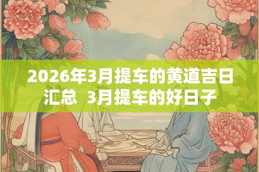 2026年3月提车的黄道吉日汇总  3月提车的好日子