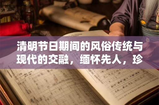 清明节日期间的风俗传统与现代的交融，缅怀先人，珍惜当下