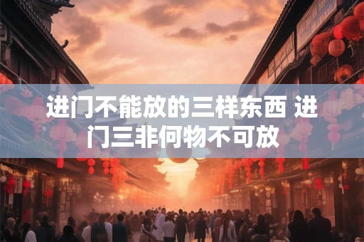 进门不能放的三样东西 进门三非何物不可放