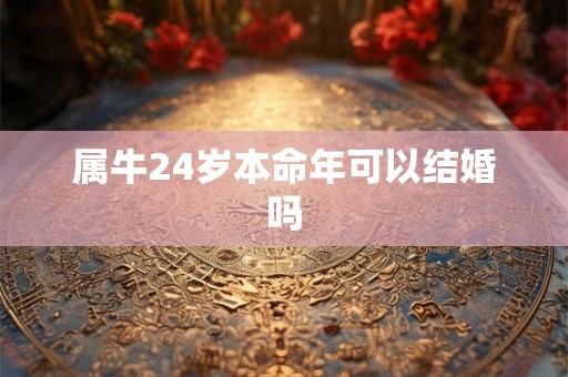 属牛24岁本命年可以结婚吗 属牛24岁本命年可以结婚吗