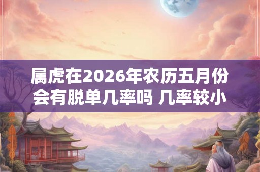 属虎在2026年农历五月份会有脱单几率吗 几率较小