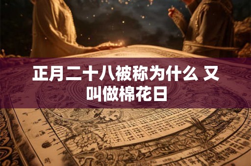 正月二十八被称为什么 又叫做棉花日 正月二十八被称为什么 又叫做棉花日