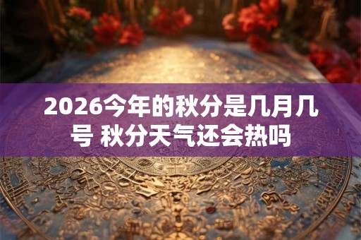 2026今年的秋分是几月几号 秋分天气还会热吗