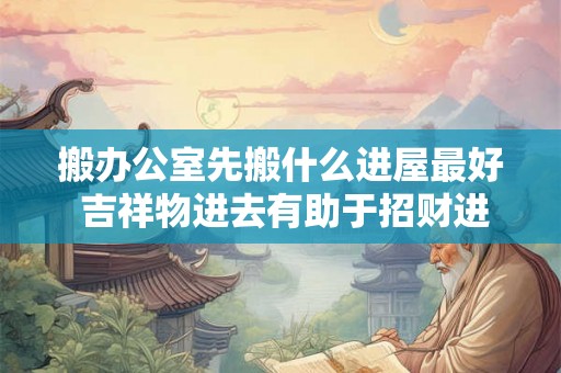搬办公室先搬什么进屋最好 吉祥物进去有助于招财进宝