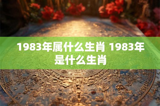 1983年属什么生肖 1983年是什么生肖