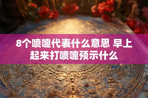 8个喷嚏代表什么意思 早上起来打喷嚏预示什么 8个喷嚏代表什么意思 早上起来打喷嚏预示什么