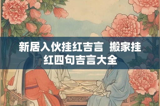 新居入伙挂红吉言  搬家挂红四句吉言大全