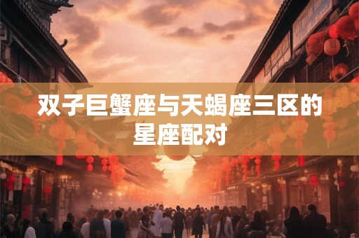 双子巨蟹座与天蝎座三区的星座配对 双子巨蟹座与天蝎座三区的星座配对