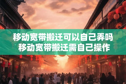 移动宽带搬迁可以自己弄吗 移动宽带搬迁需自己操作