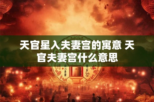 天官星入夫妻宫的寓意 天官夫妻宫什么意思