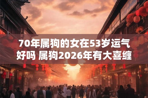 70年属狗的女在53岁运气好吗 属狗2026年有大喜缠身 70年属狗的女在53岁运气好吗 属狗2026年有大喜缠身