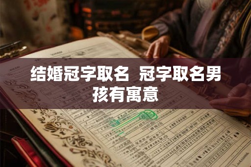 结婚冠字取名 冠字取名男孩有寓意 结婚冠字取名 冠字取名男孩有寓意