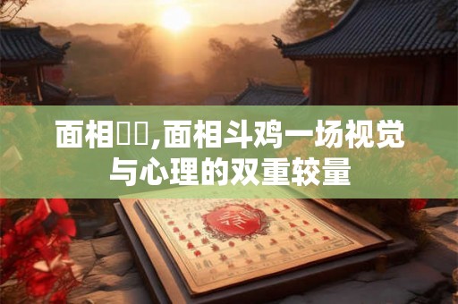 面相鬥雞,面相斗鸡一场视觉与心理的双重较量
