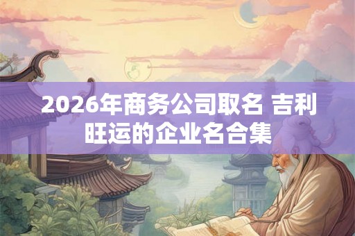 2026年商务公司取名 吉利旺运的企业名合集