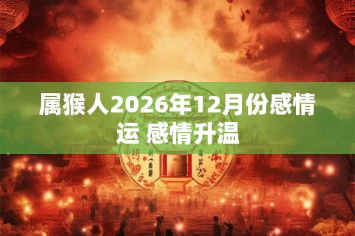 属猴人2026年12月份感情运 感情升温