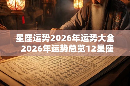 星座运势2026年运势大全  2026年运势总览12星座
