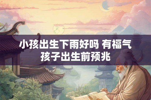 小孩出生下雨好吗 有福气孩子出生前预兆
