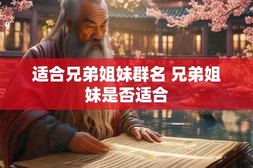 适合兄弟姐妹群名 兄弟姐妹是否适合