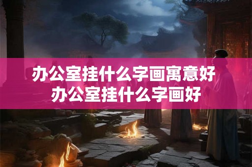 办公室挂什么字画寓意好 办公室挂什么字画好