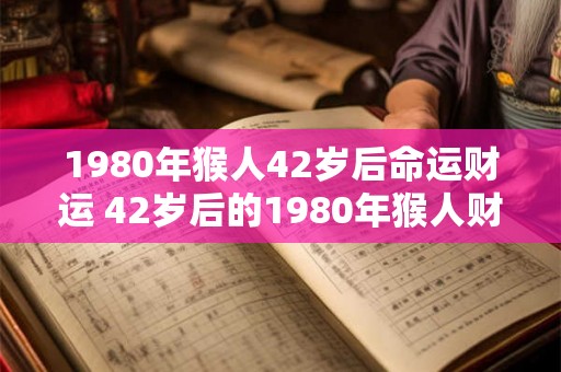 1980年猴人42岁后命运财运 42岁后的1980年猴人财运如何 1980年猴人42岁后命运财运 42岁后的1980年猴人财运如何