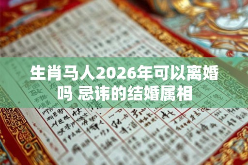 生肖马人2026年可以离婚吗 忌讳的结婚属相