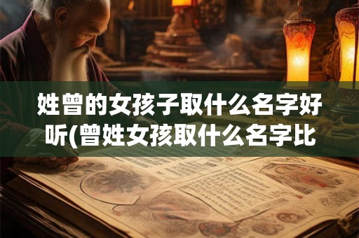 姓曾的女孩子取什么名字好听(曾姓女孩取什么名字比较美丽动听呢？)