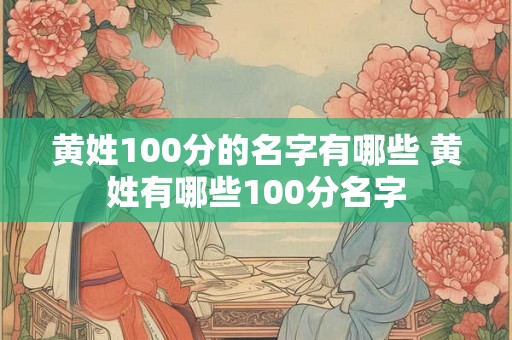 黄姓100分的名字有哪些 黄姓有哪些100分名字