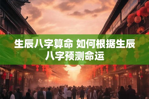 生辰八字算命 如何根据生辰八字预测命运