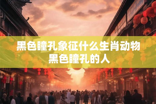 黑色瞳孔象征什么生肖动物 黑色瞳孔的人