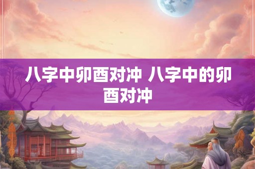 八字中卯酉对冲 八字中的卯酉对冲