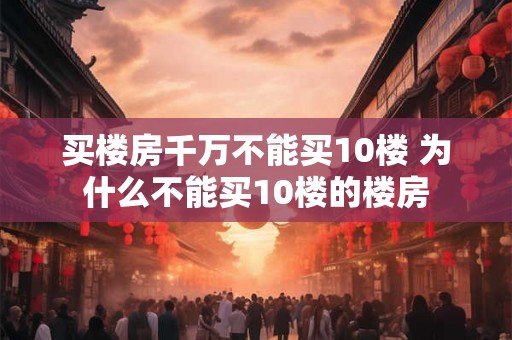 买楼房千万不能买10楼 为什么不能买10楼的楼房