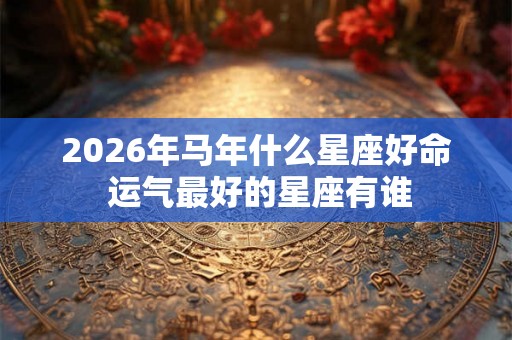 2026年马年什么星座好命 运气最好的星座有谁